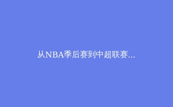 从NBA季后赛到中超联赛：深度解析现代体育的战术演变与商业价值重构 - 3